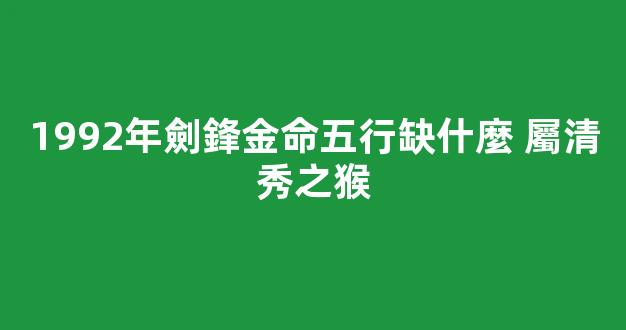 1992年劍鋒金命五行缺什麼 屬清秀之猴